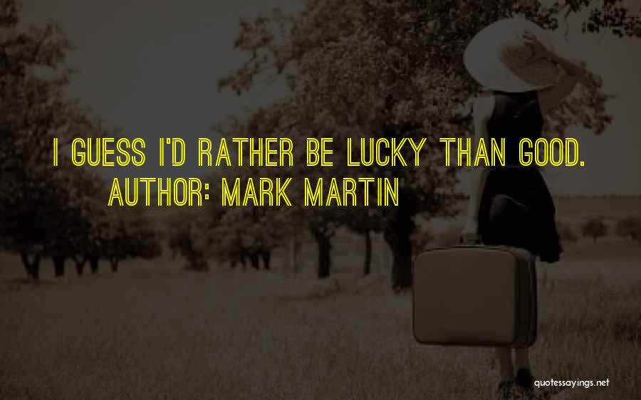 Mark Martin Quotes: I Guess I'd Rather Be Lucky Than Good.