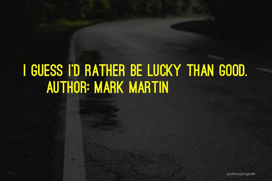 Mark Martin Quotes: I Guess I'd Rather Be Lucky Than Good.