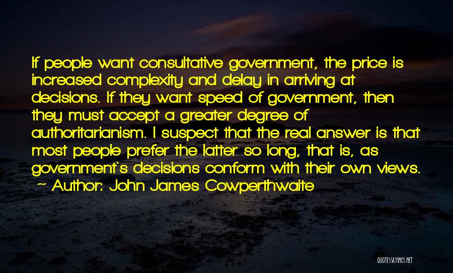 John James Cowperthwaite Quotes: If People Want Consultative Government, The Price Is Increased Complexity And Delay In Arriving At Decisions. If They Want Speed