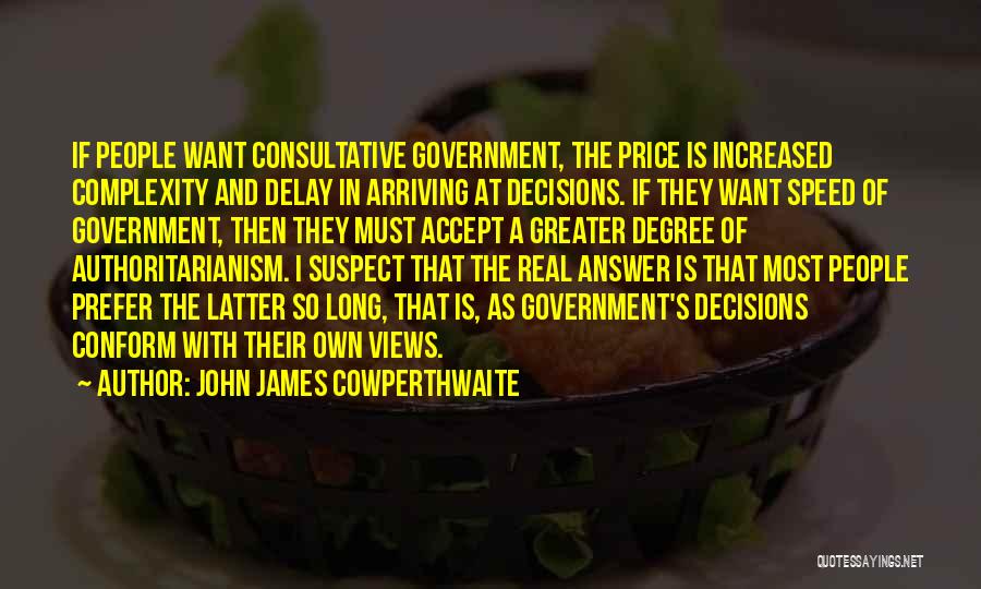 John James Cowperthwaite Quotes: If People Want Consultative Government, The Price Is Increased Complexity And Delay In Arriving At Decisions. If They Want Speed