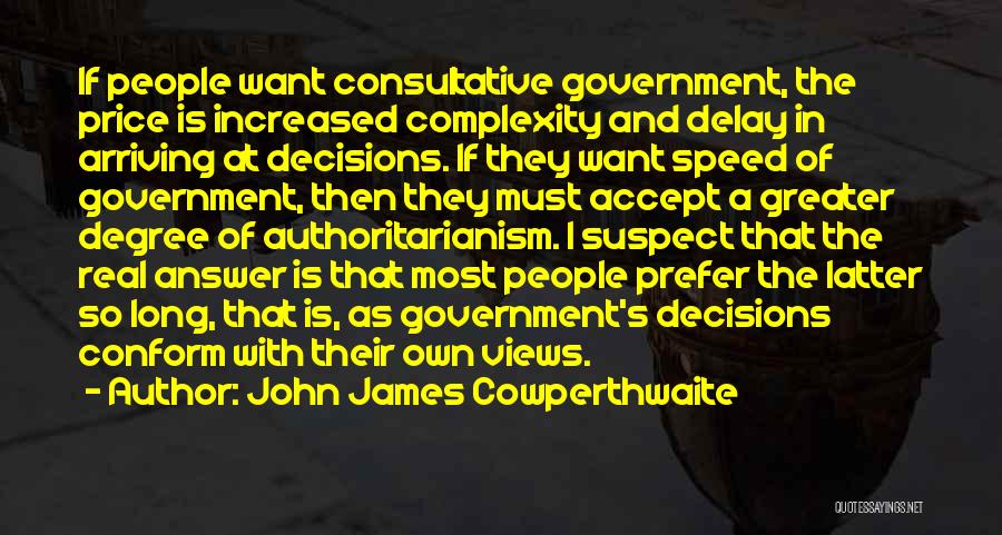 John James Cowperthwaite Quotes: If People Want Consultative Government, The Price Is Increased Complexity And Delay In Arriving At Decisions. If They Want Speed