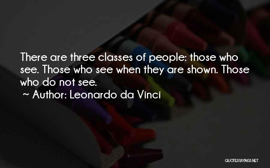 Leonardo Da Vinci Quotes: There Are Three Classes Of People: Those Who See. Those Who See When They Are Shown. Those Who Do Not