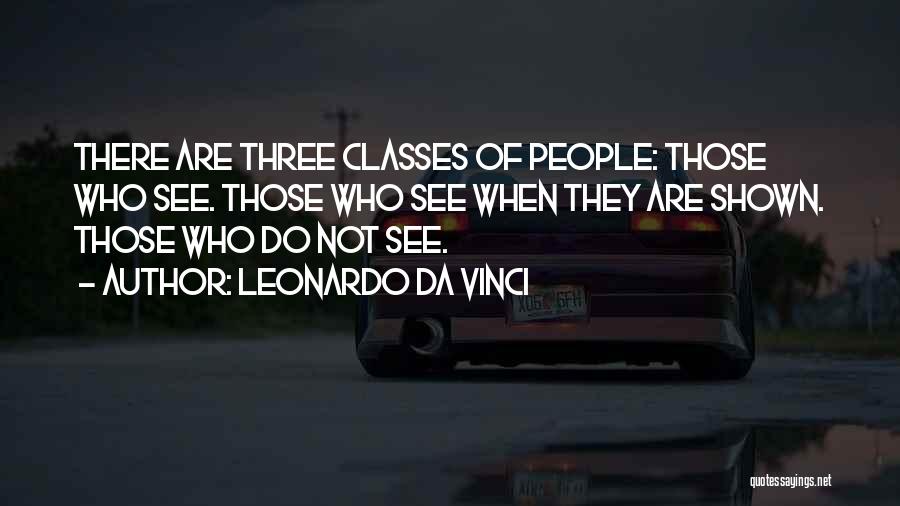 Leonardo Da Vinci Quotes: There Are Three Classes Of People: Those Who See. Those Who See When They Are Shown. Those Who Do Not