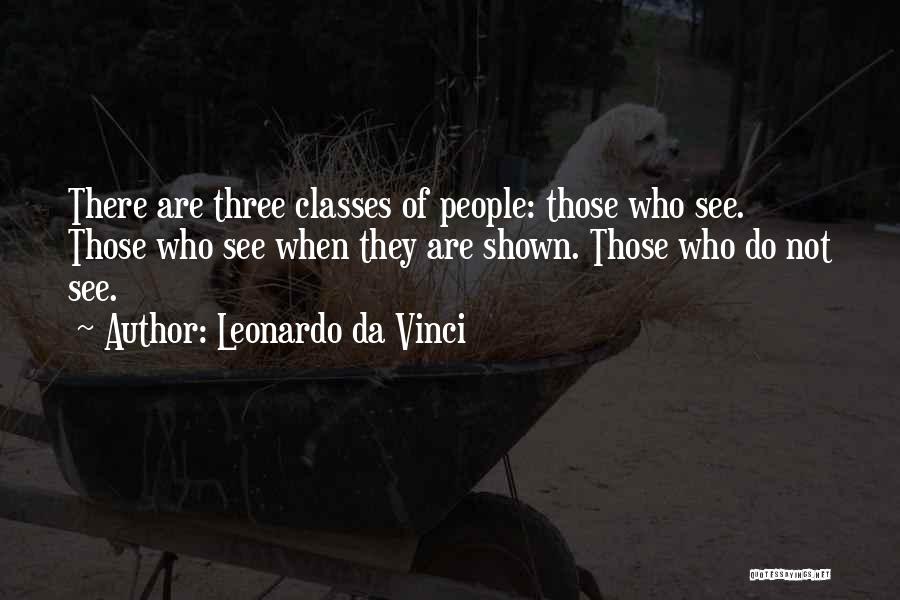 Leonardo Da Vinci Quotes: There Are Three Classes Of People: Those Who See. Those Who See When They Are Shown. Those Who Do Not