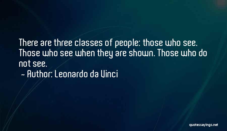 Leonardo Da Vinci Quotes: There Are Three Classes Of People: Those Who See. Those Who See When They Are Shown. Those Who Do Not