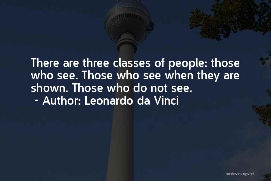 Leonardo Da Vinci Quotes: There Are Three Classes Of People: Those Who See. Those Who See When They Are Shown. Those Who Do Not