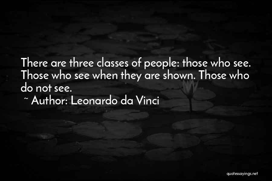 Leonardo Da Vinci Quotes: There Are Three Classes Of People: Those Who See. Those Who See When They Are Shown. Those Who Do Not