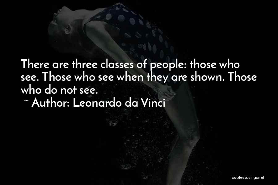 Leonardo Da Vinci Quotes: There Are Three Classes Of People: Those Who See. Those Who See When They Are Shown. Those Who Do Not