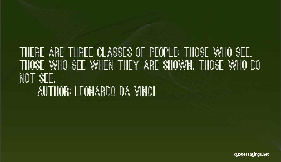 Leonardo Da Vinci Quotes: There Are Three Classes Of People: Those Who See. Those Who See When They Are Shown. Those Who Do Not