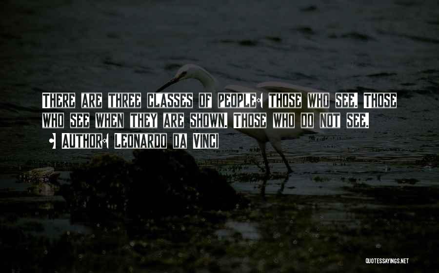 Leonardo Da Vinci Quotes: There Are Three Classes Of People: Those Who See. Those Who See When They Are Shown. Those Who Do Not