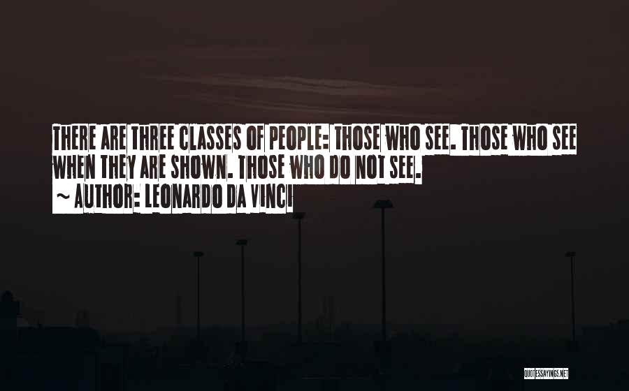 Leonardo Da Vinci Quotes: There Are Three Classes Of People: Those Who See. Those Who See When They Are Shown. Those Who Do Not