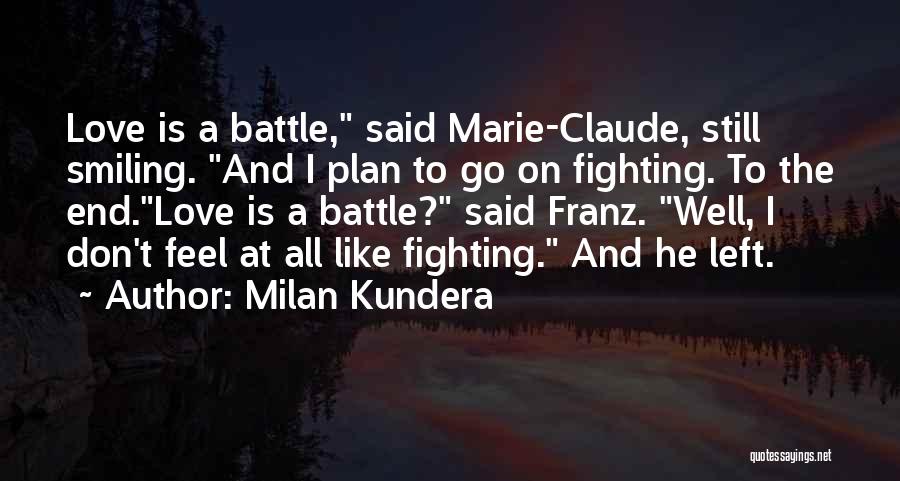 Milan Kundera Quotes: Love Is A Battle, Said Marie-claude, Still Smiling. And I Plan To Go On Fighting. To The End.love Is A