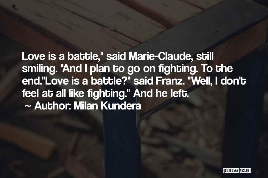 Milan Kundera Quotes: Love Is A Battle, Said Marie-claude, Still Smiling. And I Plan To Go On Fighting. To The End.love Is A