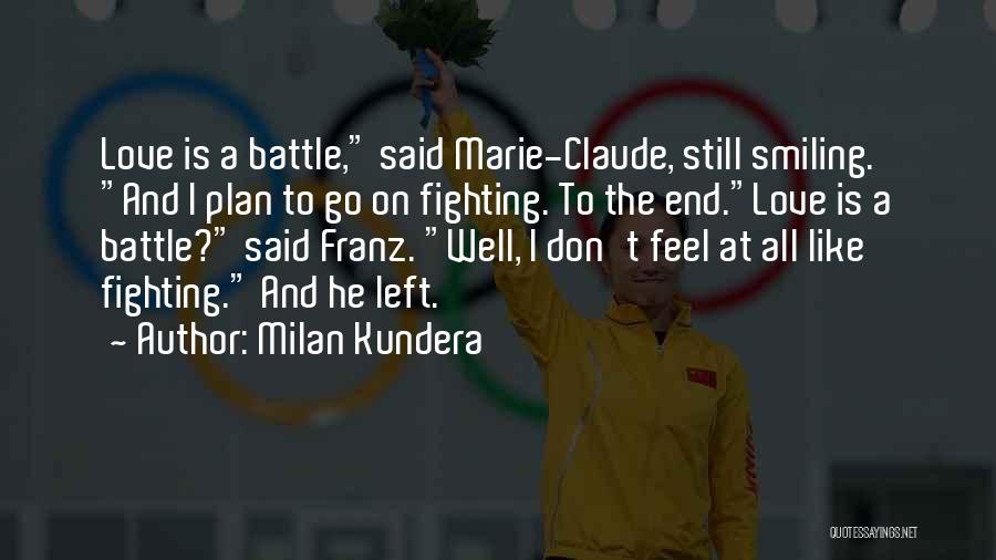 Milan Kundera Quotes: Love Is A Battle, Said Marie-claude, Still Smiling. And I Plan To Go On Fighting. To The End.love Is A