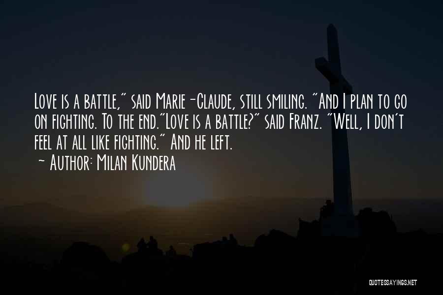 Milan Kundera Quotes: Love Is A Battle, Said Marie-claude, Still Smiling. And I Plan To Go On Fighting. To The End.love Is A