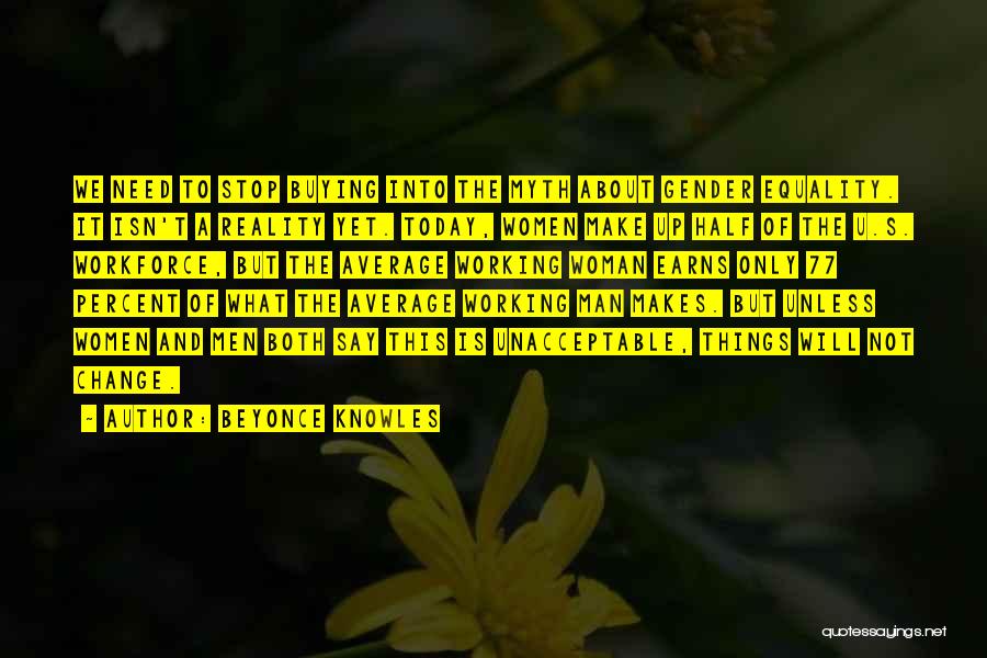 Beyonce Knowles Quotes: We Need To Stop Buying Into The Myth About Gender Equality. It Isn't A Reality Yet. Today, Women Make Up
