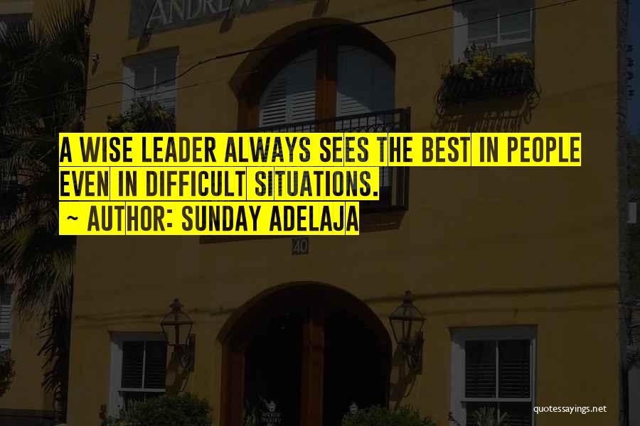 Sunday Adelaja Quotes: A Wise Leader Always Sees The Best In People Even In Difficult Situations.
