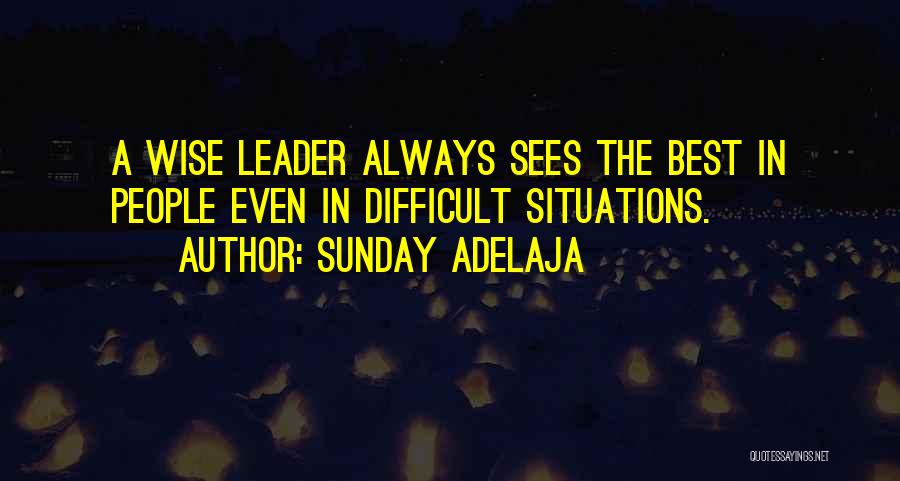 Sunday Adelaja Quotes: A Wise Leader Always Sees The Best In People Even In Difficult Situations.
