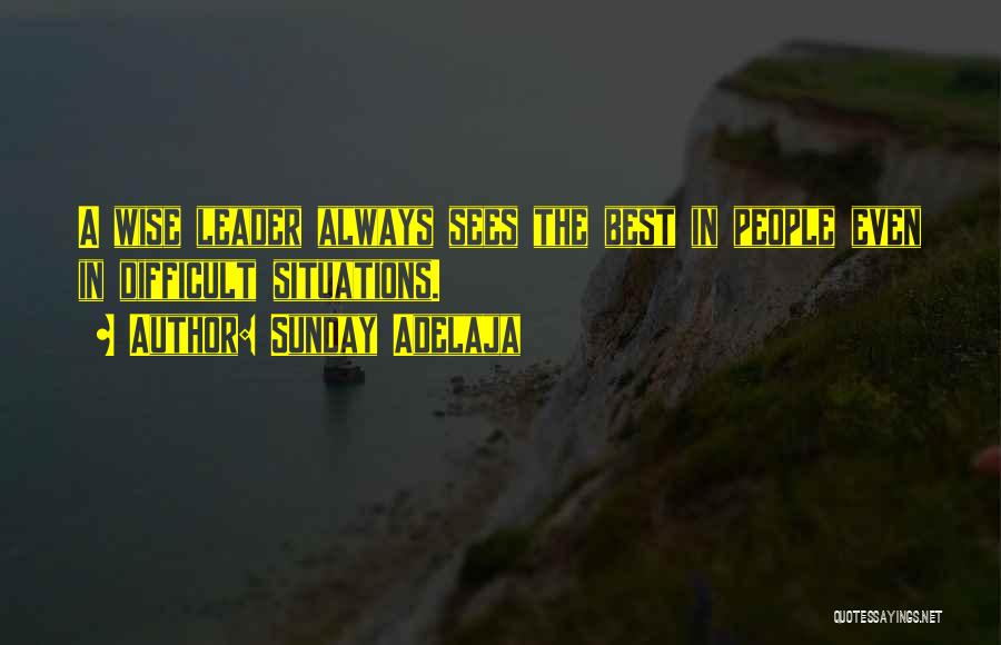 Sunday Adelaja Quotes: A Wise Leader Always Sees The Best In People Even In Difficult Situations.