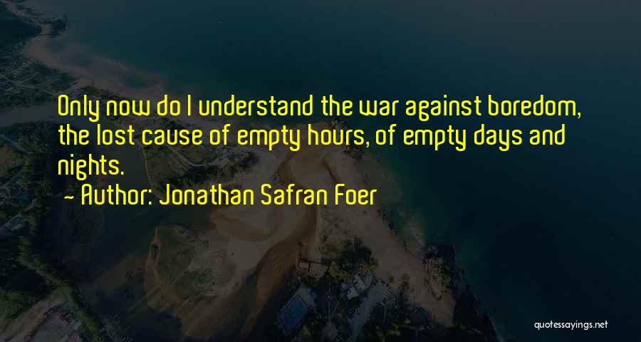 Jonathan Safran Foer Quotes: Only Now Do I Understand The War Against Boredom, The Lost Cause Of Empty Hours, Of Empty Days And Nights.