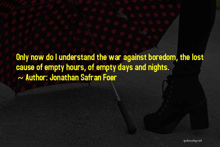 Jonathan Safran Foer Quotes: Only Now Do I Understand The War Against Boredom, The Lost Cause Of Empty Hours, Of Empty Days And Nights.