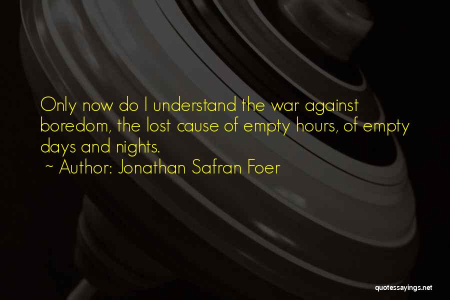 Jonathan Safran Foer Quotes: Only Now Do I Understand The War Against Boredom, The Lost Cause Of Empty Hours, Of Empty Days And Nights.