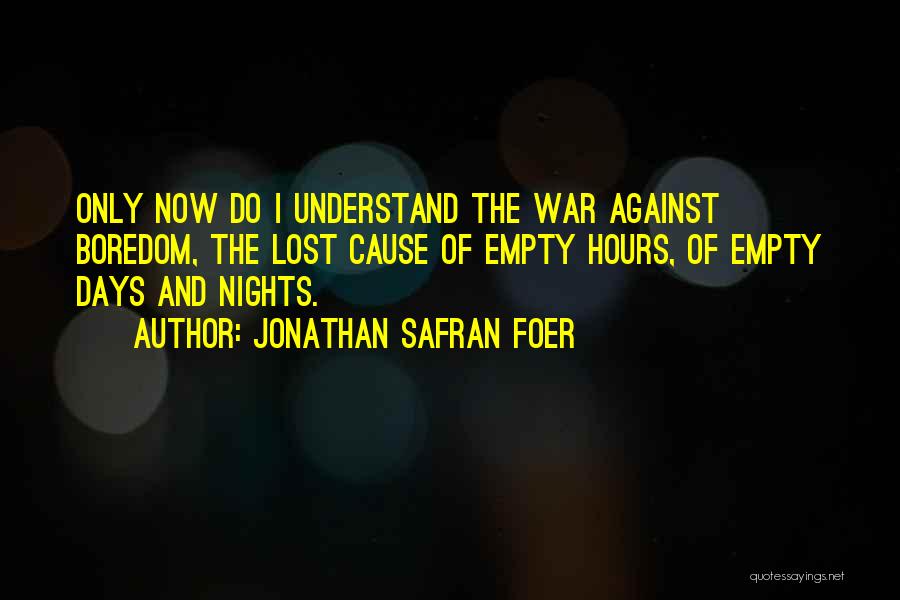 Jonathan Safran Foer Quotes: Only Now Do I Understand The War Against Boredom, The Lost Cause Of Empty Hours, Of Empty Days And Nights.