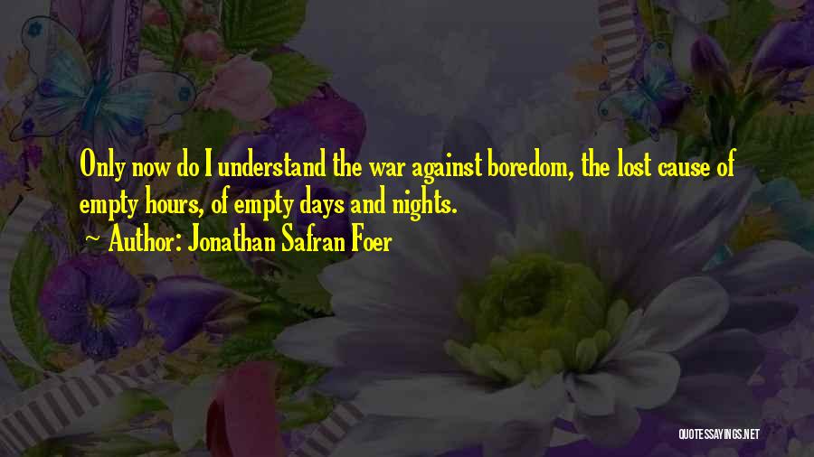 Jonathan Safran Foer Quotes: Only Now Do I Understand The War Against Boredom, The Lost Cause Of Empty Hours, Of Empty Days And Nights.