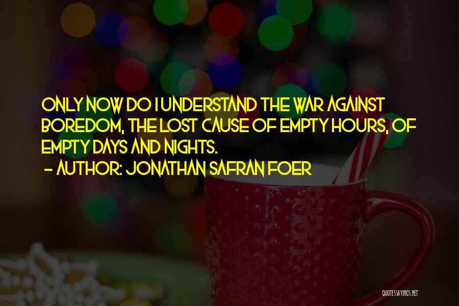 Jonathan Safran Foer Quotes: Only Now Do I Understand The War Against Boredom, The Lost Cause Of Empty Hours, Of Empty Days And Nights.