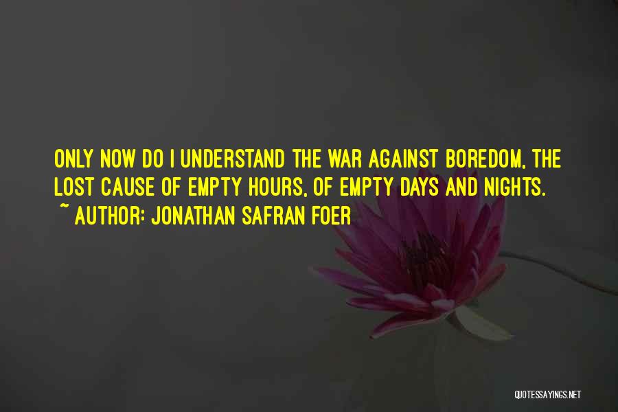 Jonathan Safran Foer Quotes: Only Now Do I Understand The War Against Boredom, The Lost Cause Of Empty Hours, Of Empty Days And Nights.