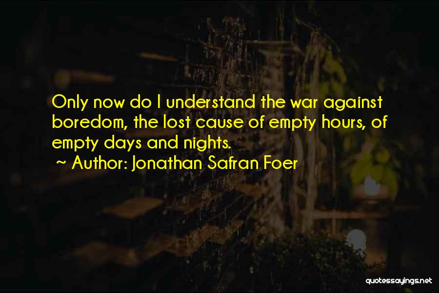 Jonathan Safran Foer Quotes: Only Now Do I Understand The War Against Boredom, The Lost Cause Of Empty Hours, Of Empty Days And Nights.