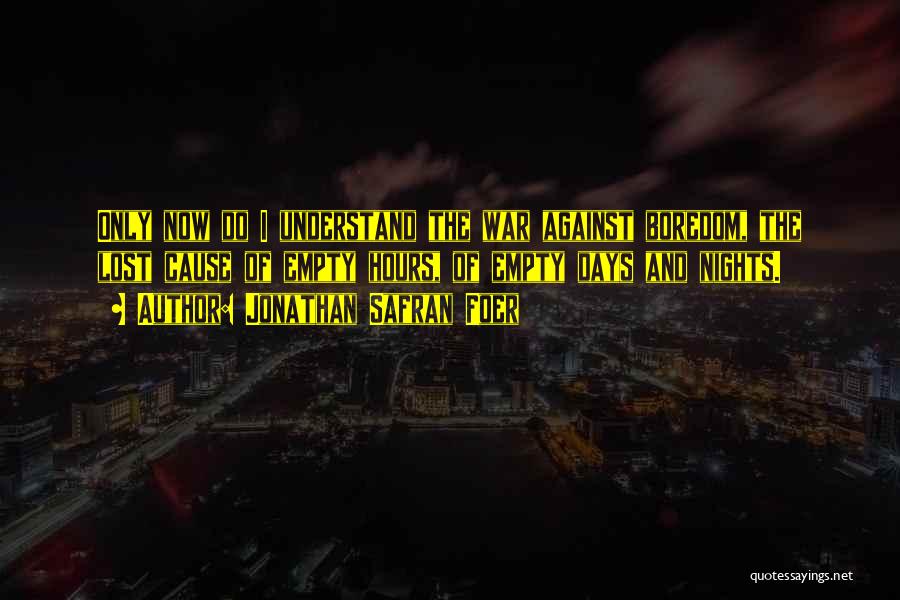 Jonathan Safran Foer Quotes: Only Now Do I Understand The War Against Boredom, The Lost Cause Of Empty Hours, Of Empty Days And Nights.