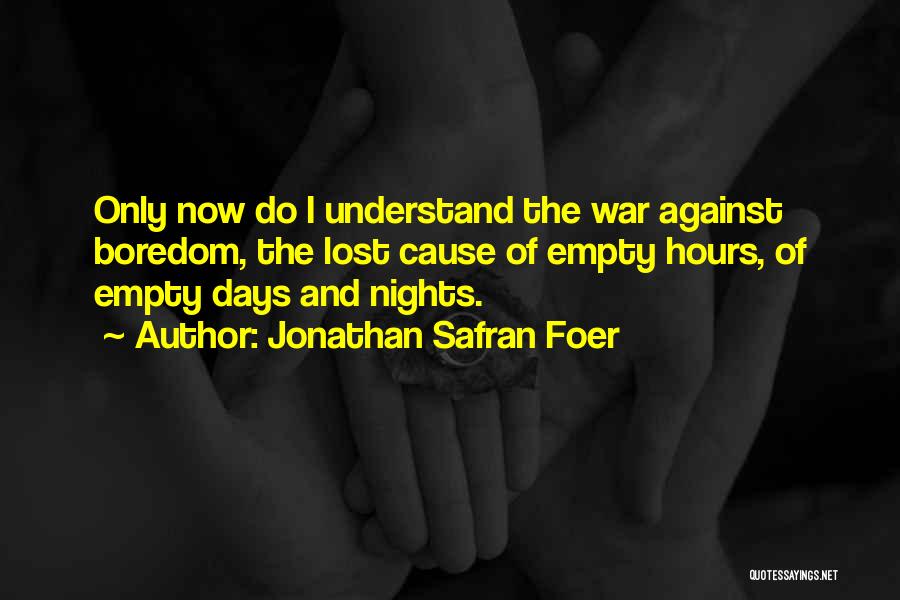 Jonathan Safran Foer Quotes: Only Now Do I Understand The War Against Boredom, The Lost Cause Of Empty Hours, Of Empty Days And Nights.