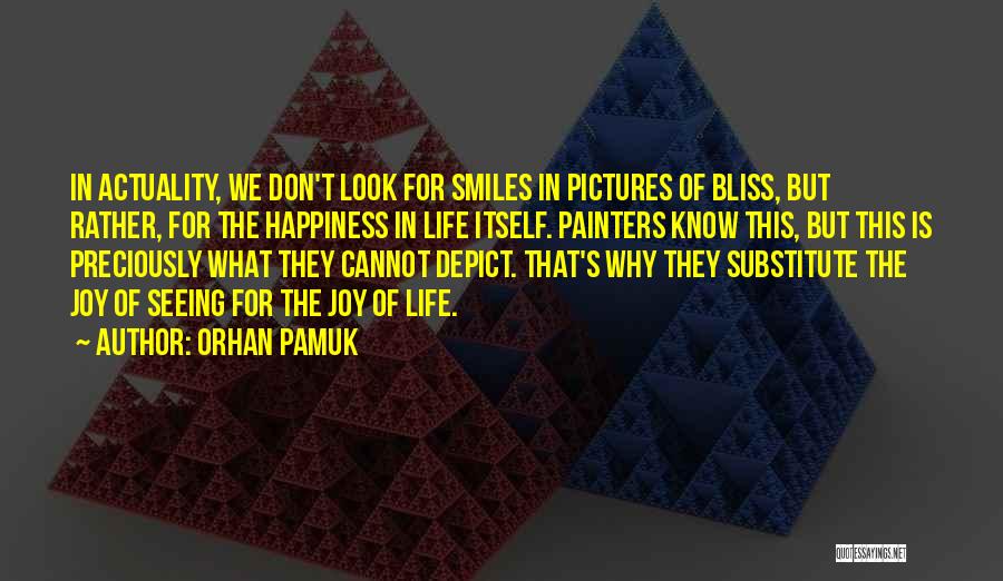 Orhan Pamuk Quotes: In Actuality, We Don't Look For Smiles In Pictures Of Bliss, But Rather, For The Happiness In Life Itself. Painters
