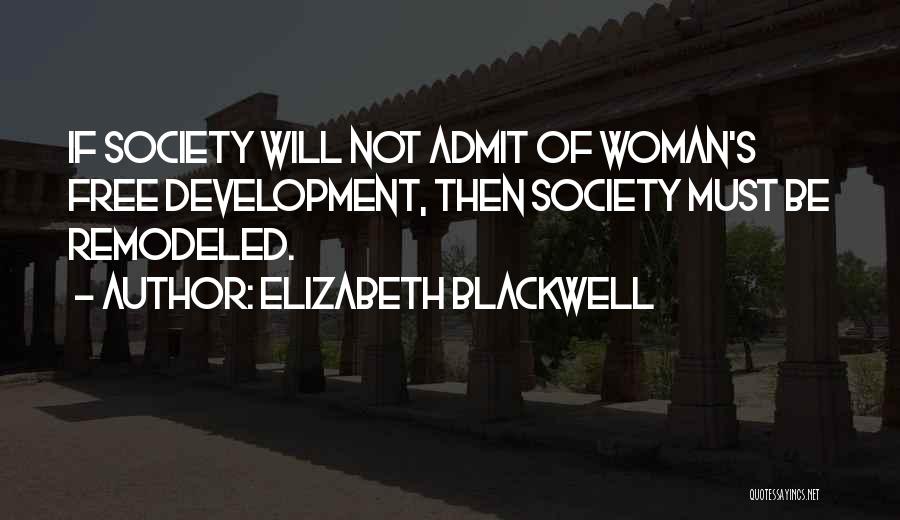 Elizabeth Blackwell Quotes: If Society Will Not Admit Of Woman's Free Development, Then Society Must Be Remodeled.