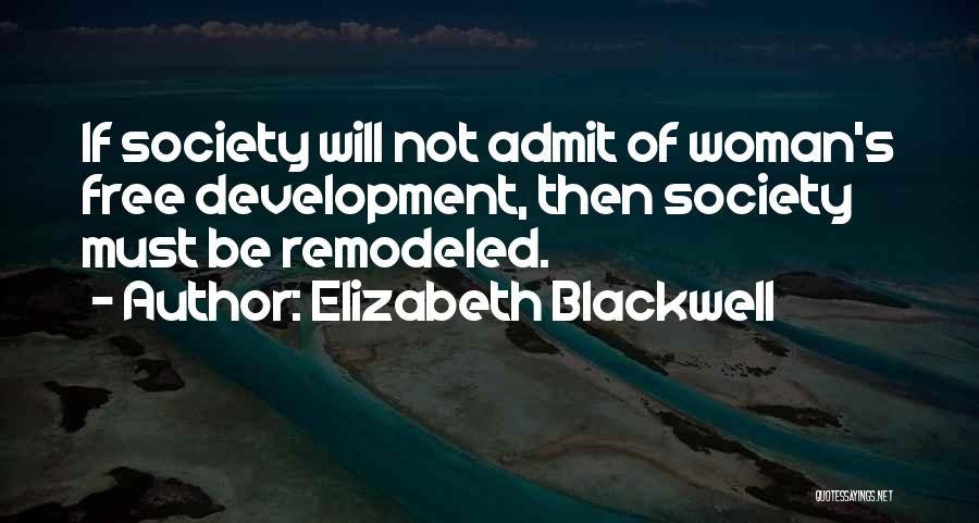 Elizabeth Blackwell Quotes: If Society Will Not Admit Of Woman's Free Development, Then Society Must Be Remodeled.