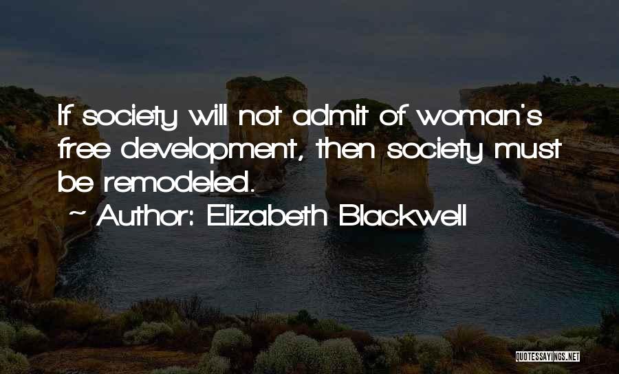Elizabeth Blackwell Quotes: If Society Will Not Admit Of Woman's Free Development, Then Society Must Be Remodeled.