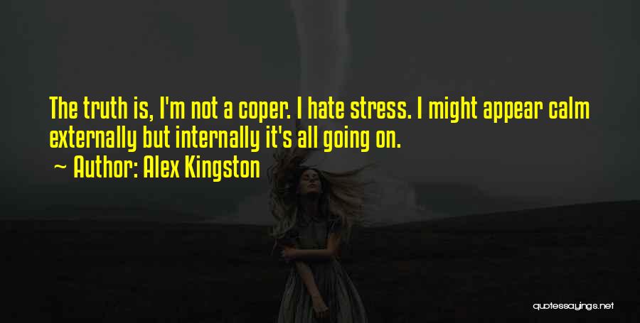 Alex Kingston Quotes: The Truth Is, I'm Not A Coper. I Hate Stress. I Might Appear Calm Externally But Internally It's All Going