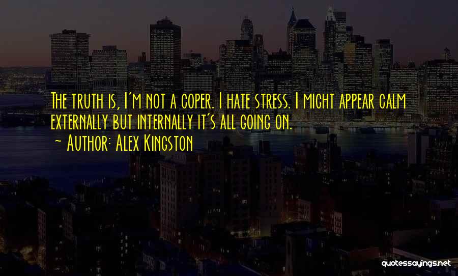 Alex Kingston Quotes: The Truth Is, I'm Not A Coper. I Hate Stress. I Might Appear Calm Externally But Internally It's All Going