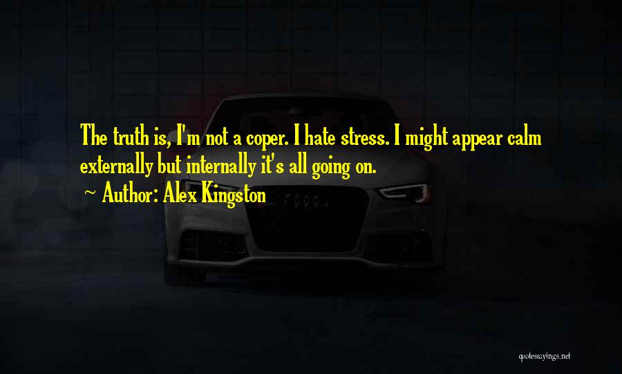 Alex Kingston Quotes: The Truth Is, I'm Not A Coper. I Hate Stress. I Might Appear Calm Externally But Internally It's All Going