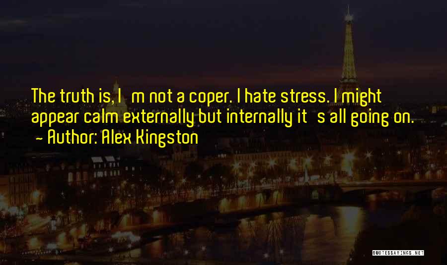 Alex Kingston Quotes: The Truth Is, I'm Not A Coper. I Hate Stress. I Might Appear Calm Externally But Internally It's All Going