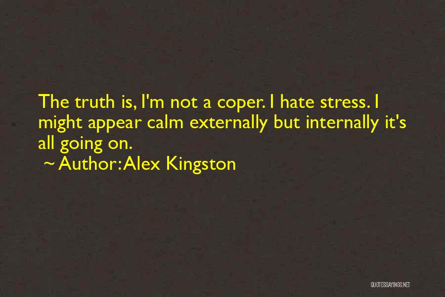 Alex Kingston Quotes: The Truth Is, I'm Not A Coper. I Hate Stress. I Might Appear Calm Externally But Internally It's All Going