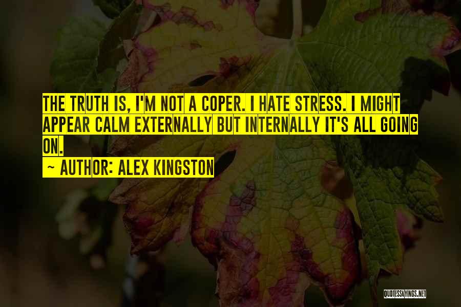 Alex Kingston Quotes: The Truth Is, I'm Not A Coper. I Hate Stress. I Might Appear Calm Externally But Internally It's All Going