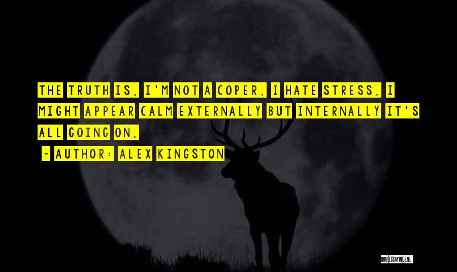 Alex Kingston Quotes: The Truth Is, I'm Not A Coper. I Hate Stress. I Might Appear Calm Externally But Internally It's All Going