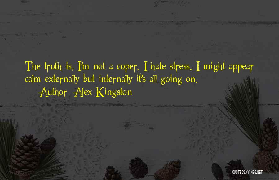 Alex Kingston Quotes: The Truth Is, I'm Not A Coper. I Hate Stress. I Might Appear Calm Externally But Internally It's All Going