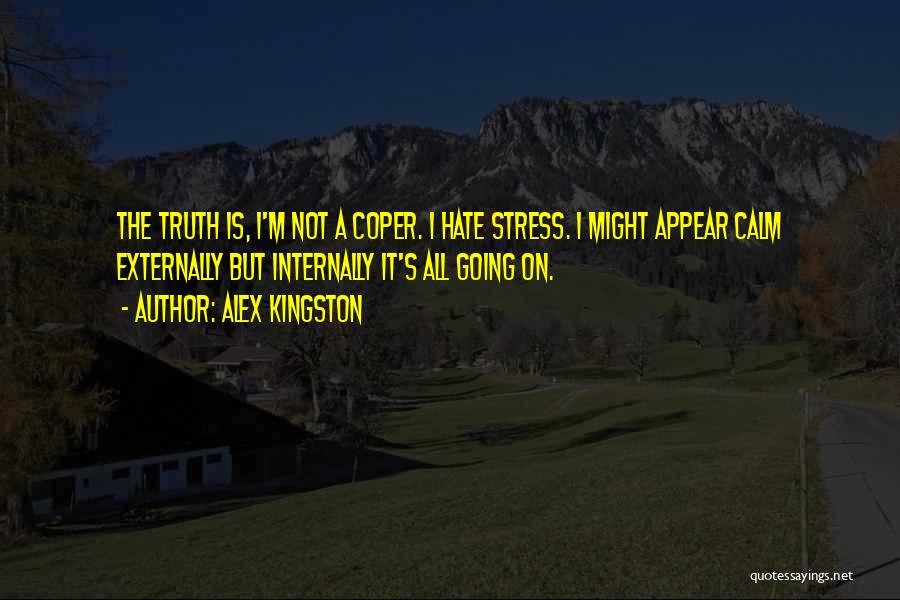 Alex Kingston Quotes: The Truth Is, I'm Not A Coper. I Hate Stress. I Might Appear Calm Externally But Internally It's All Going