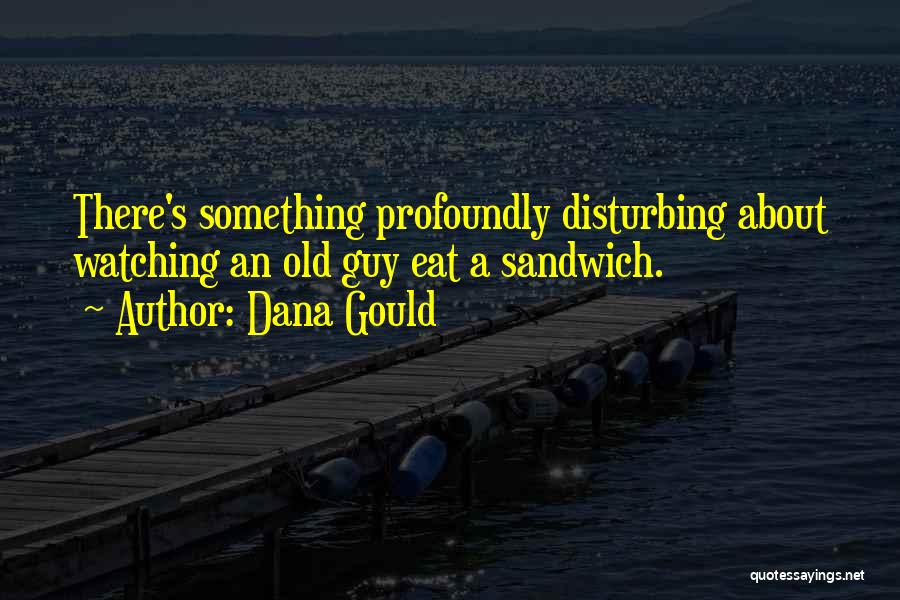 Dana Gould Quotes: There's Something Profoundly Disturbing About Watching An Old Guy Eat A Sandwich.