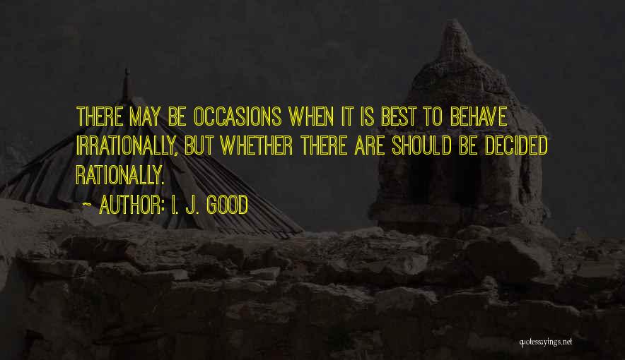 I. J. Good Quotes: There May Be Occasions When It Is Best To Behave Irrationally, But Whether There Are Should Be Decided Rationally.