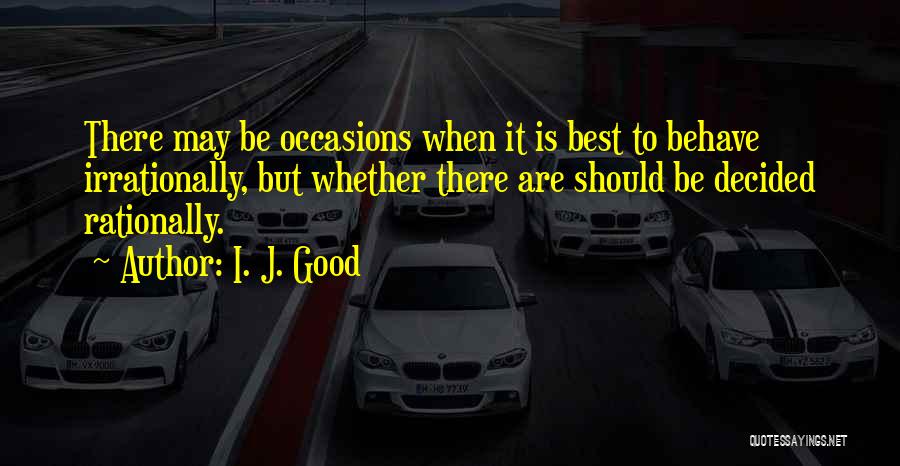 I. J. Good Quotes: There May Be Occasions When It Is Best To Behave Irrationally, But Whether There Are Should Be Decided Rationally.