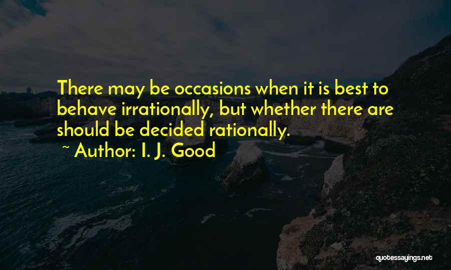 I. J. Good Quotes: There May Be Occasions When It Is Best To Behave Irrationally, But Whether There Are Should Be Decided Rationally.
